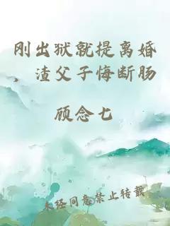 刚出狱就提离婚，渣父子悔断肠
